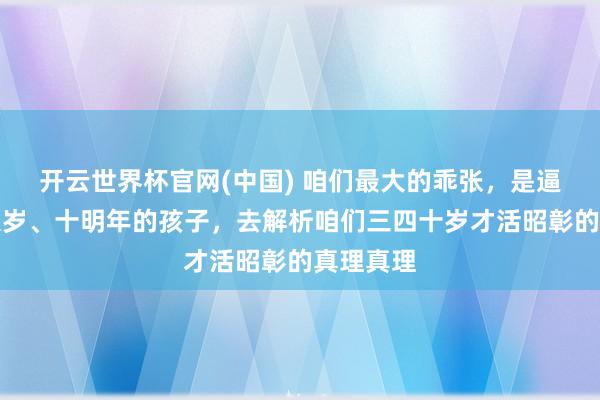 开云世界杯官网(中国) 咱们最大的乖张，是逼一个七八岁、十明年的孩子，去解析咱们三四十岁才活昭彰的真理真理