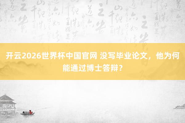 开云2026世界杯中国官网 没写毕业论文，他为何能通过博士答辩？