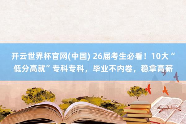 开云世界杯官网(中国) 26届考生必看！10大“低分高就”专科专科，毕业不内卷，稳拿高薪