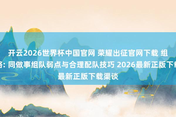 开云2026世界杯中国官网 荣耀出征官网下载 组队攻略: 同做事组队弱点与合理配队技巧 2026最新正版下载渠谈