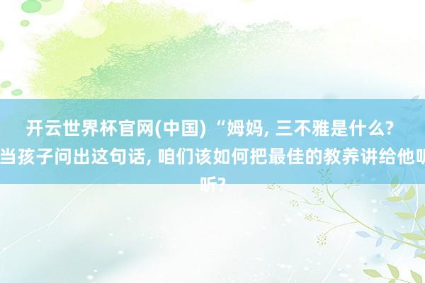 开云世界杯官网(中国) “姆妈， 三不雅是什么? ”当孩子问出这句话， 咱们该如何把最佳的教养讲给他听?