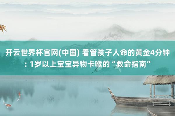 开云世界杯官网(中国) 看管孩子人命的黄金4分钟: 1岁以上宝宝异物卡喉的“救命指南”