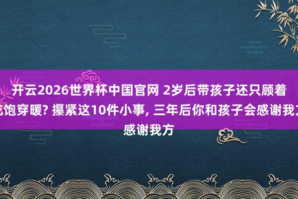 开云2026世界杯中国官网 2岁后带孩子还只顾着吃饱穿暖? 攥紧这10件小事, 三年后你和孩子会感谢我方