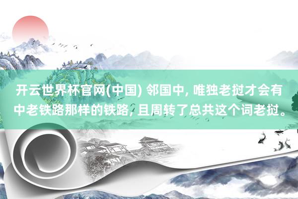 开云世界杯官网(中国) 邻国中， 唯独老挝才会有中老铁路那样的铁路， 且周转了总共这个词老挝。