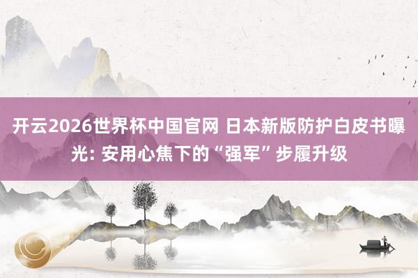 开云2026世界杯中国官网 日本新版防护白皮书曝光: 安用心焦下的“强军”步履升级