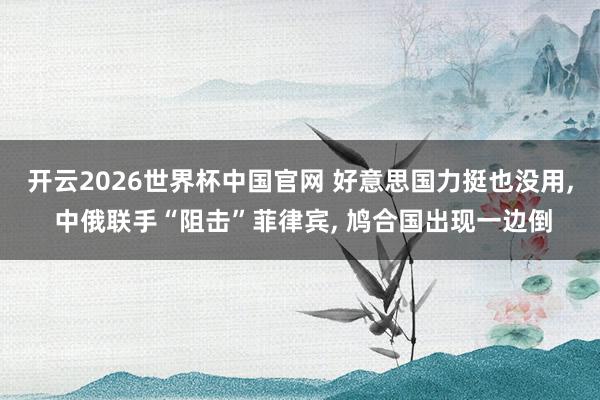 开云2026世界杯中国官网 好意思国力挺也没用， 中俄联手“阻击”菲律宾， 鸠合国出现一边倒