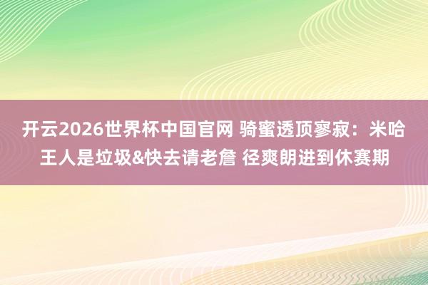 开云2026世界杯中国官网 骑蜜透顶寥寂：米哈王人是垃圾&快去请老詹 径爽朗进到休赛期