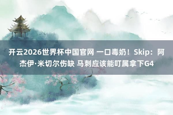 开云2026世界杯中国官网 一口毒奶！Skip：阿杰伊·米切尔伤缺 马刺应该能叮属拿下G4