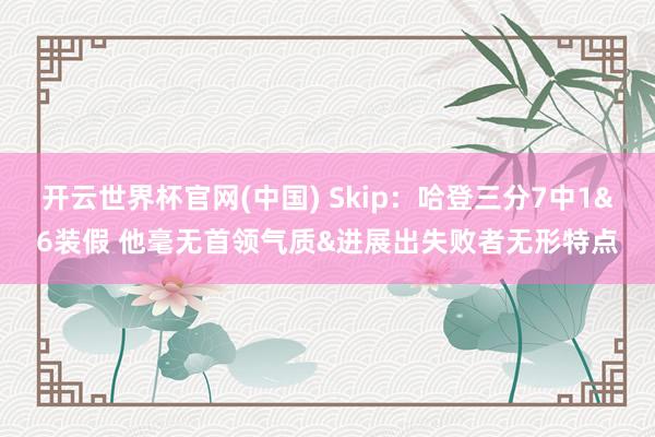 开云世界杯官网(中国) Skip:哈登三分7中1&6装假 他毫无首领气质&进展出失败者无形特点