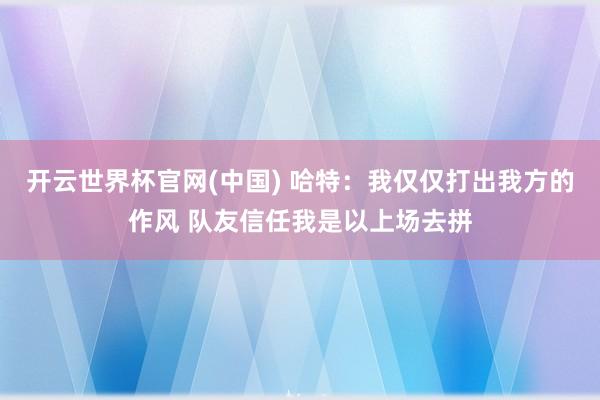 开云世界杯官网(中国) 哈特:我仅仅打出我方的作风 队友信任我是以上场去拼