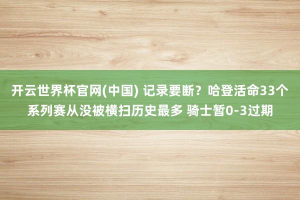 开云世界杯官网(中国) 记录要断？哈登活命33个系列赛从没被横扫历史最多 骑士暂0-3过期