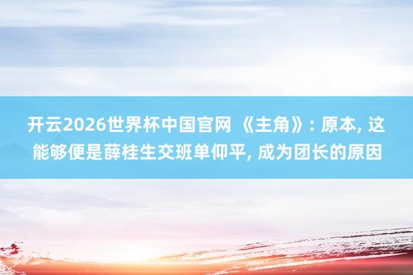 开云2026世界杯中国官网 《主角》: 原本， 这能够便是薛桂生交班单仰平， 成为团长的原因