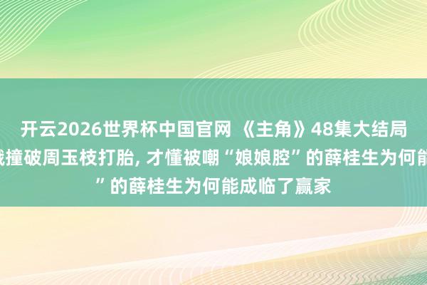 开云2026世界杯中国官网 《主角》48集大结局: 直到忆秦娥撞破周玉枝打胎， 才懂被嘲“娘娘腔”的薛桂生为何能成临了赢家