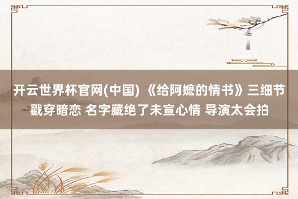 开云世界杯官网(中国) 《给阿嬷的情书》三细节戳穿暗恋 名字藏绝了未宣心情 导演太会拍