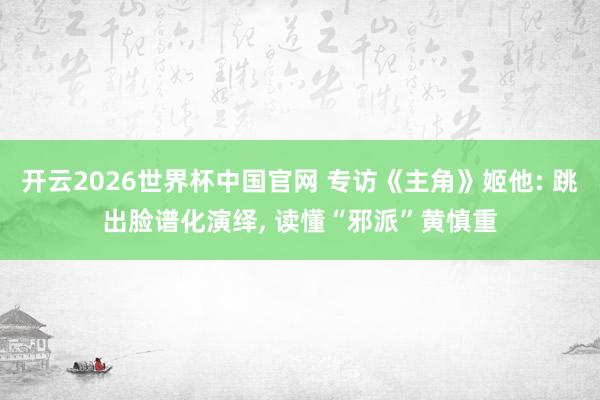 开云2026世界杯中国官网 专访《主角》姬他: 跳出脸谱化演绎， 读懂“邪派”黄慎重