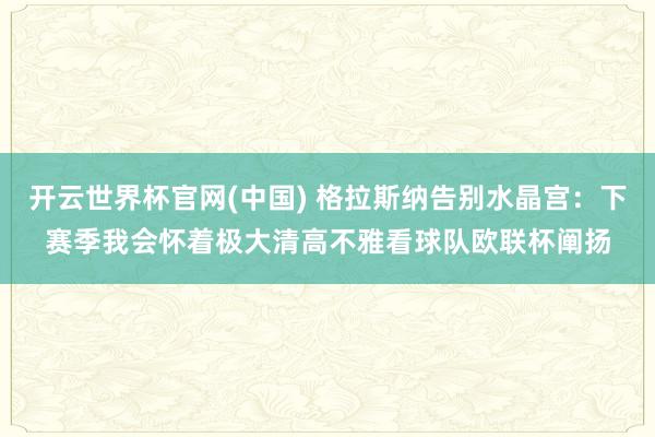 开云世界杯官网(中国) 格拉斯纳告别水晶宫:下赛季我会怀着极大清高不雅看球队欧联杯阐扬