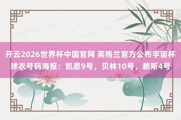开云2026世界杯中国官网 英格兰官方公布宇宙杯球衣号码海报：凯恩9号，贝林10号，赖斯4号