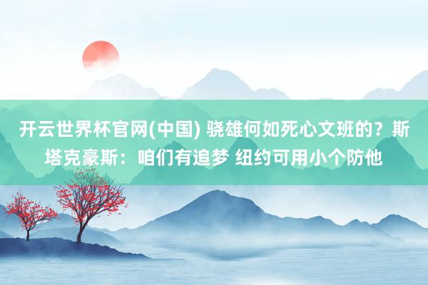开云世界杯官网(中国) 骁雄何如死心文班的?斯塔克豪斯:咱们有追梦 纽约可用小个防他