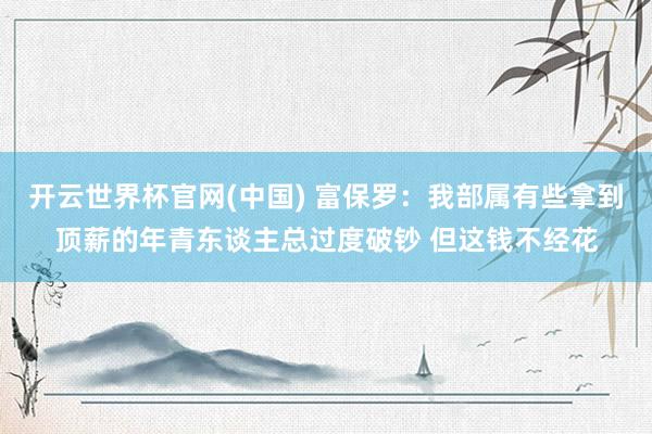 开云世界杯官网(中国) 富保罗：我部属有些拿到顶薪的年青东谈主总过度破钞 但这钱不经花