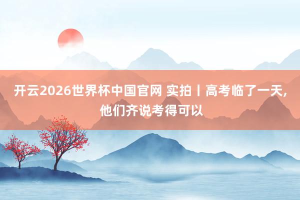开云2026世界杯中国官网 实拍丨高考临了一天， 他们齐说考得可以
