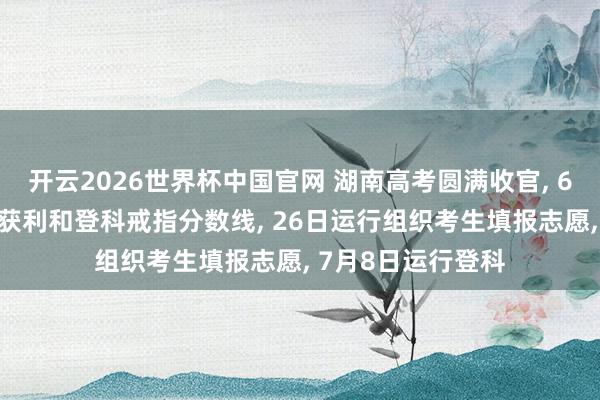 开云2026世界杯中国官网 湖南高考圆满收官, 6月25日公布高考获利和登科戒指分数线, 26日运行组织考生填报志愿, 7月8日运行登科
