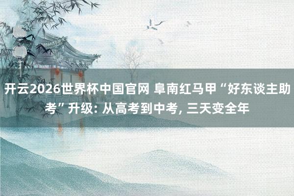 开云2026世界杯中国官网 阜南红马甲“好东谈主助考”升级: 从高考到中考, 三天变全年