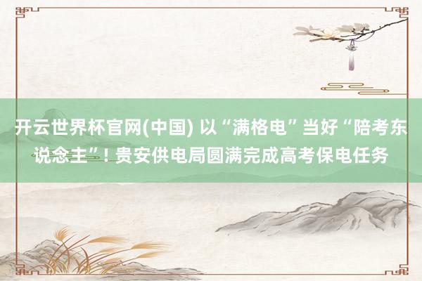 开云世界杯官网(中国) 以“满格电”当好“陪考东说念主”! 贵安供电局圆满完成高考保电任务