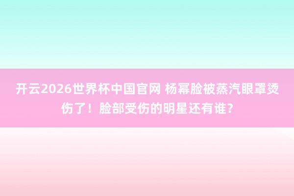 开云2026世界杯中国官网 杨幂脸被蒸汽眼罩烫伤了！脸部受伤的明星还有谁？