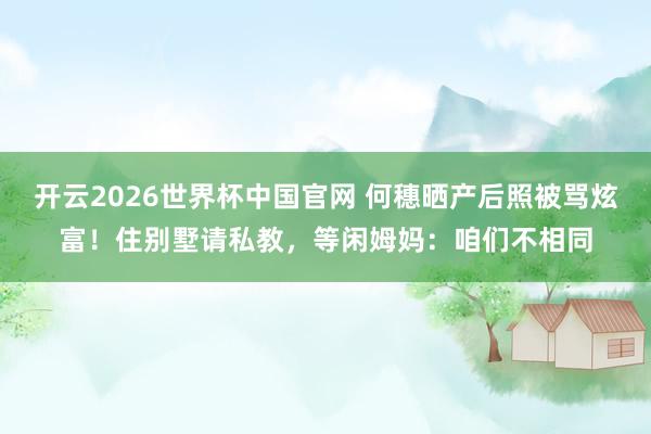 开云2026世界杯中国官网 何穗晒产后照被骂炫富!住别墅请私教,等闲姆妈:咱们不相同