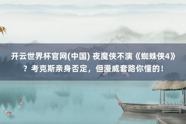 开云世界杯官网(中国) 夜魔侠不演《蜘蛛侠4》?考克斯亲身否定,但漫威套路你懂的!