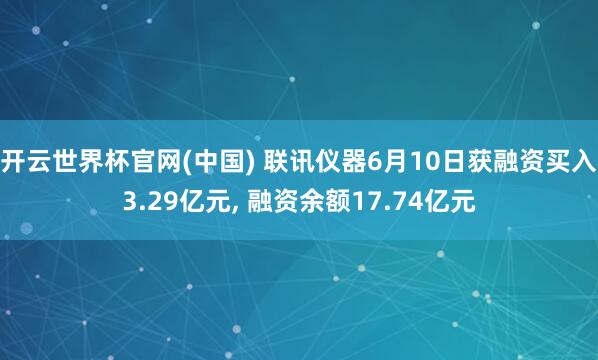 开云世界杯官网(中国) 联讯仪器6月10日获融资买入3.29亿元， 融资余额17.74亿元