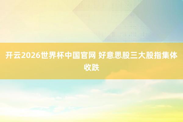 开云2026世界杯中国官网 好意思股三大股指集体收跌