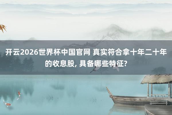 开云2026世界杯中国官网 真实符合拿十年二十年的收息股， 具备哪些特征?
