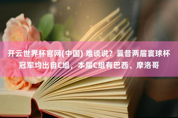 开云世界杯官网(中国) 难谈说？曩昔两届寰球杯冠军均出自C组，本届C组有巴西、摩洛哥