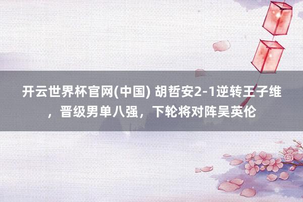 开云世界杯官网(中国) 胡哲安2-1逆转王子维,晋级男单八强,下轮将对阵吴英伦