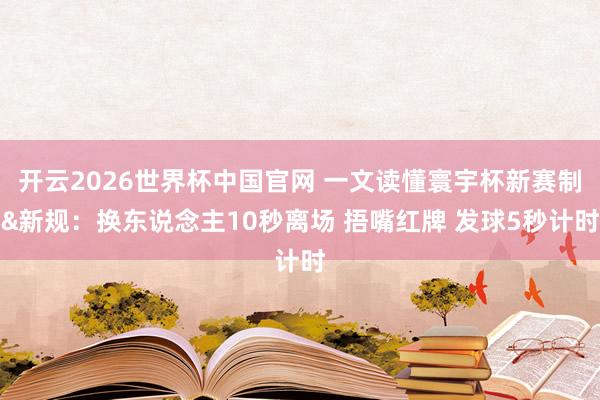 开云2026世界杯中国官网 一文读懂寰宇杯新赛制&新规：换东说念主10秒离场 捂嘴红牌 发球5秒计时