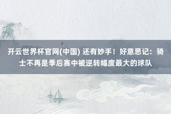 开云世界杯官网(中国) 还有妙手!好意思记:骑士不再是季后赛中被逆转幅度最大的球队