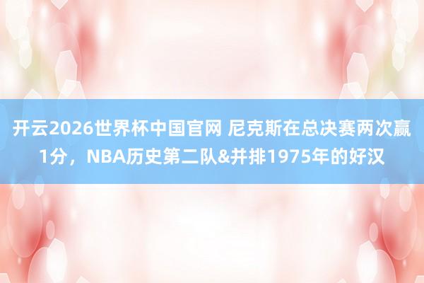 开云2026世界杯中国官网 尼克斯在总决赛两次赢1分,NBA历史第二队&并排1975年的好汉