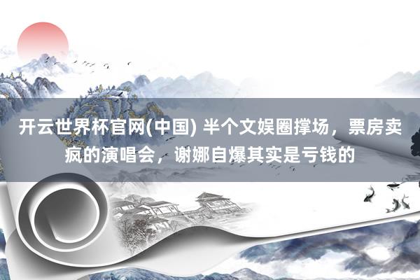 开云世界杯官网(中国) 半个文娱圈撑场，票房卖疯的演唱会，谢娜自爆其实是亏钱的