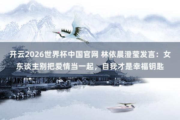 开云2026世界杯中国官网 林依晨澄莹发言：女东谈主别把爱情当一起，自我才是幸福钥匙