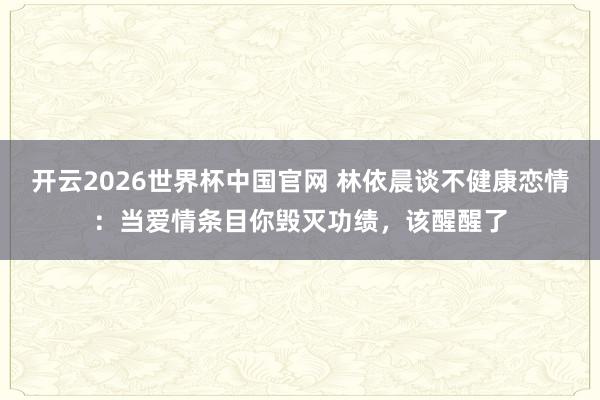 开云2026世界杯中国官网 林依晨谈不健康恋情:当爱情条目你毁灭功绩,该醒醒了