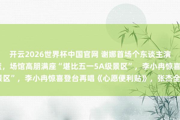 开云2026世界杯中国官网 谢娜首场个东谈主演唱会，半个文娱圈送花篮，场馆高朋满座“堪比五一5A级景区”，李小冉惊喜登台再唱《心愿便利贴》，张杰全程陪同