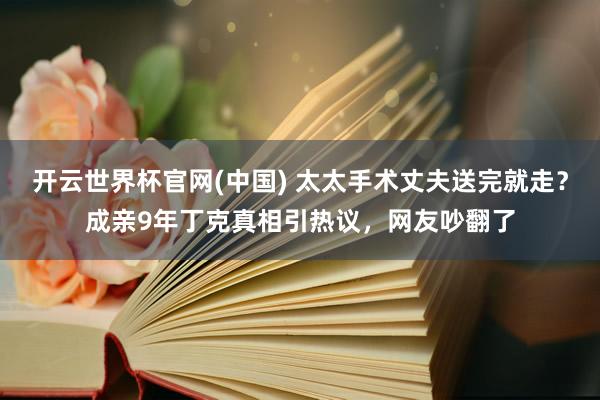 开云世界杯官网(中国) 太太手术丈夫送完就走？成亲9年丁克真相引热议，网友吵翻了