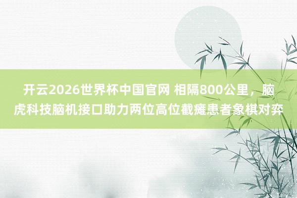 开云2026世界杯中国官网 相隔800公里，脑虎科技脑机接口助力两位高位截瘫患者象棋对弈