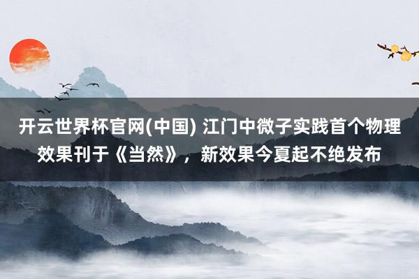 开云世界杯官网(中国) 江门中微子实践首个物理效果刊于《当然》，新效果今夏起不绝发布