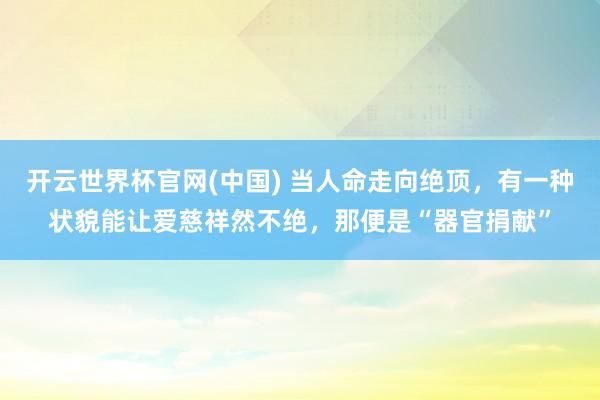开云世界杯官网(中国) 当人命走向绝顶，有一种状貌能让爱慈祥然不绝，那便是“器官捐献”