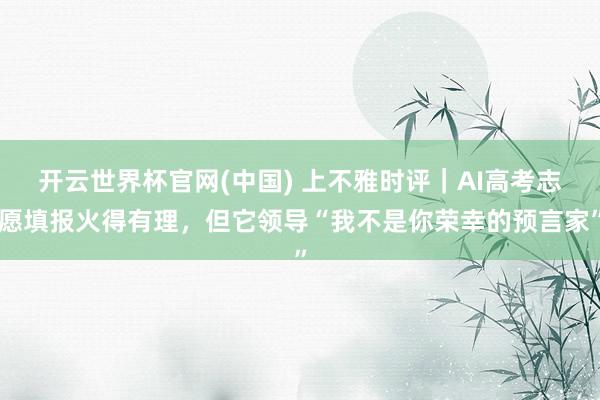 开云世界杯官网(中国) 上不雅时评|AI高考志愿填报火得有理,但它领导“我不是你荣幸的预言家”