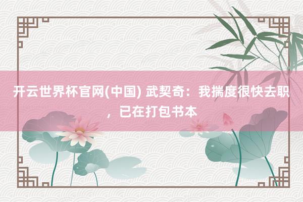 开云世界杯官网(中国) 武契奇:我揣度很快去职,已在打包书本