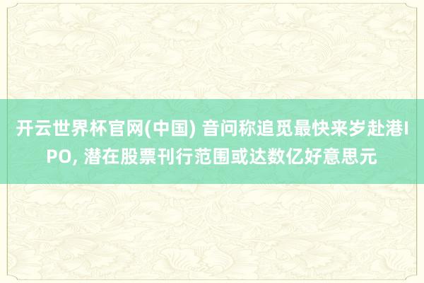 开云世界杯官网(中国) 音问称追觅最快来岁赴港IPO， 潜在股票刊行范围或达数亿好意思元