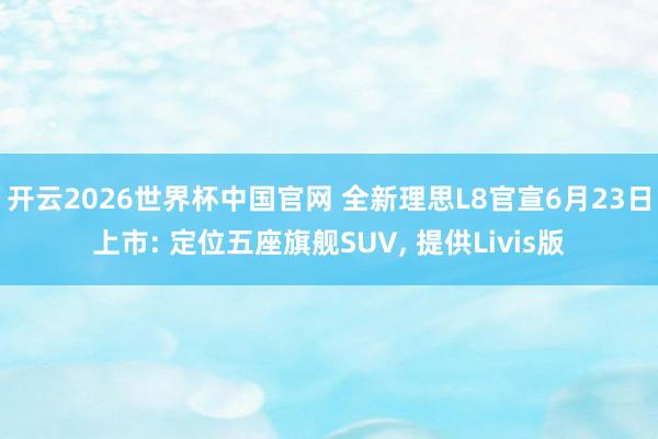 开云2026世界杯中国官网 全新理思L8官宣6月23日上市: 定位五座旗舰SUV, 提供Livis版